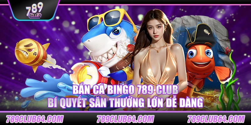 Bắn cá Bingo 789 club – Bí quyết săn thưởng lớn dễ dàng