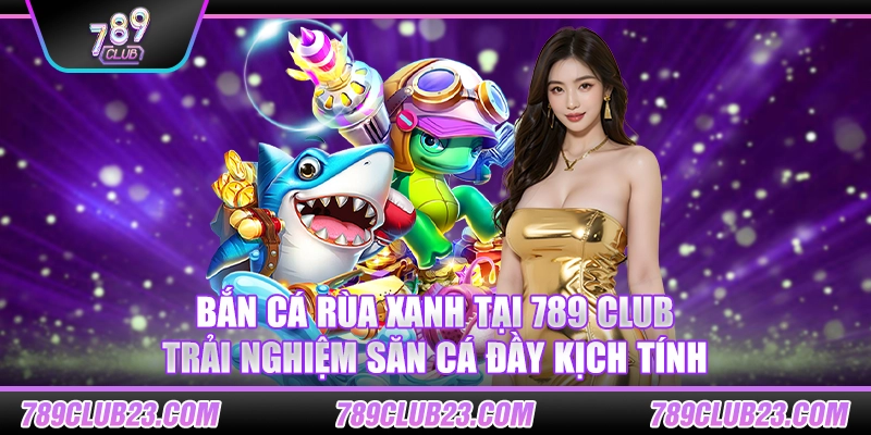 Bắn cá rùa xanh tại 789 Club – Trải nghiệm săn cá đầy kịch tính